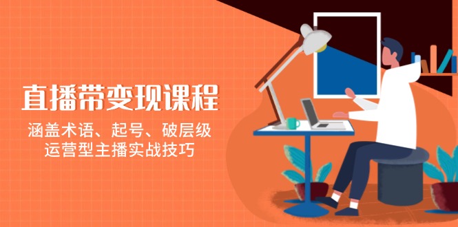 直播带变现课程，涵盖术语、起号、破层级，运营型主播实战技巧-优创项目网