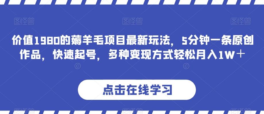 价值1980的薅羊毛项目最新玩法，5分钟一条原创作品，快速起号，多种变现方式轻松月入1W＋【揭秘】-优创项目网