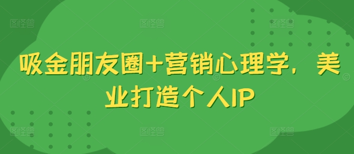 吸金朋友圈+营销心理学，美业打造个人IP-优创项目网