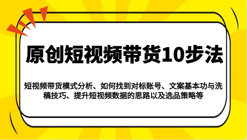 原创短视频带货10步法：模式分析/对标账号/文案与洗稿/提升数据/以及选品策略等-优创项目网