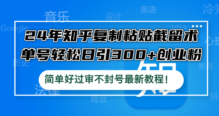24年知乎复制粘贴截留术，单号轻松日引300+创业粉，简单好过审不封号最...-优创项目网