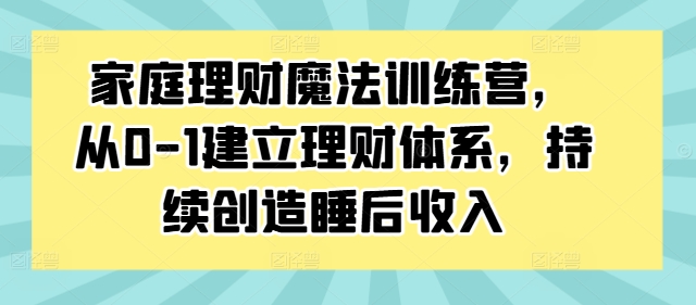 家庭理财魔法训练营，从0-1建立理财体系，持续创造睡后收入-优创项目网