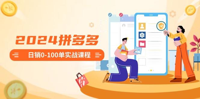 2024拼多多日销0-100单实战课程：新手注册开店到日销100单整套流程-优创项目网