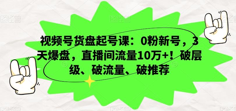 视频号货盘起号课：0粉新号，3天爆盘，直播间流量10万+！破层级、破流量、破推荐-优创项目网