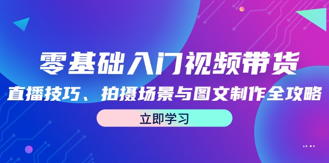零基础入门视频带货：直播技巧、拍摄场景与图文制作全攻略-优创项目网