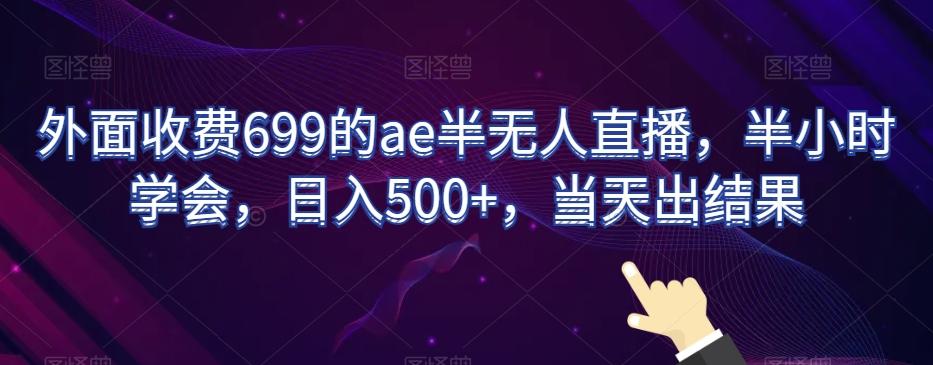 外面收费699的ae半无人直播，半小时学会，日入500+，当天出结果【揭秘】-优创项目网