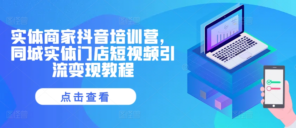 实体商家抖音培训营，同城实体门店短视频引流变现教程-优创项目网