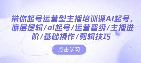 带你起号运营型主播培训课AI起号，底层逻辑/ai起号/运营晋级/主播进阶/基础操作/剪辑技巧-优创项目网