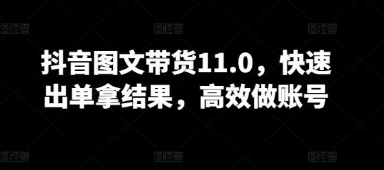 抖音图文带货11.0，快速出单拿结果，高效做账号-优创项目网
