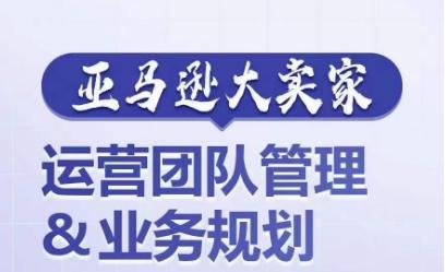 亚马逊大卖家-运营团队管理&业务规划，为你揭秘如何打造超强实力的运营团队-优创项目网