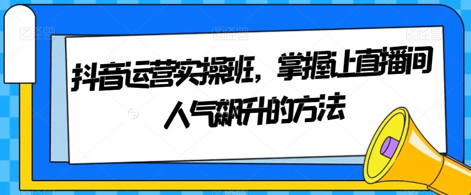 抖音运营实操班，掌握让直播间人气飙升的方法-优创项目网