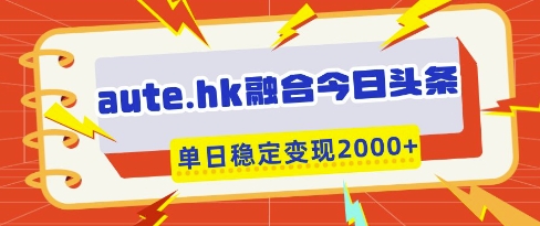 aute.hk融合今日头条，一键复制粘贴，单日稳定变现多张【揭秘】-优创项目网