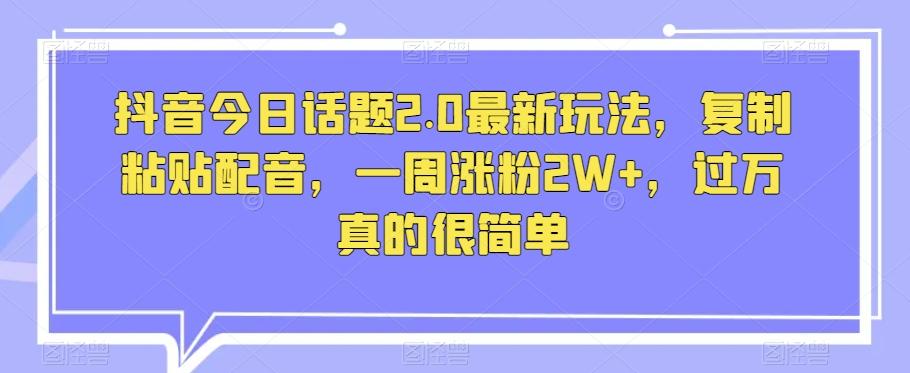 抖音今日话题2.0最新玩法，复制粘贴配音，一周涨粉2W+，过万真的很简单-优创项目网