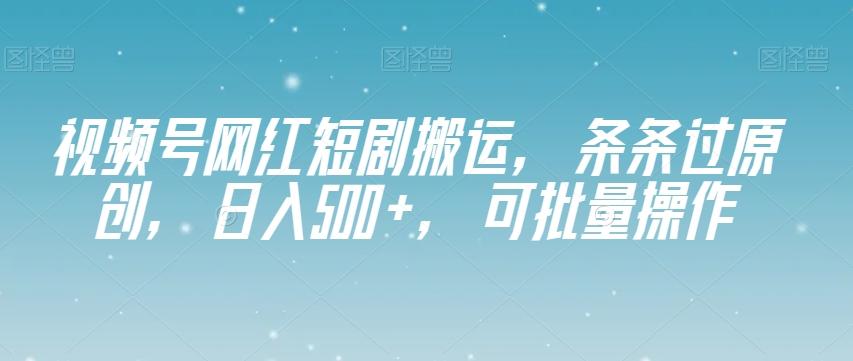 视频号网红短剧搬运，条条过原创，日入500+，可批量操作【揭秘】-优创项目网