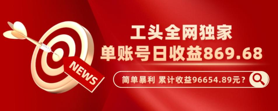 工头全网独家，这个玩法单账号日收益869.68，简单暴利，累计收益96654.89元？-优创项目网