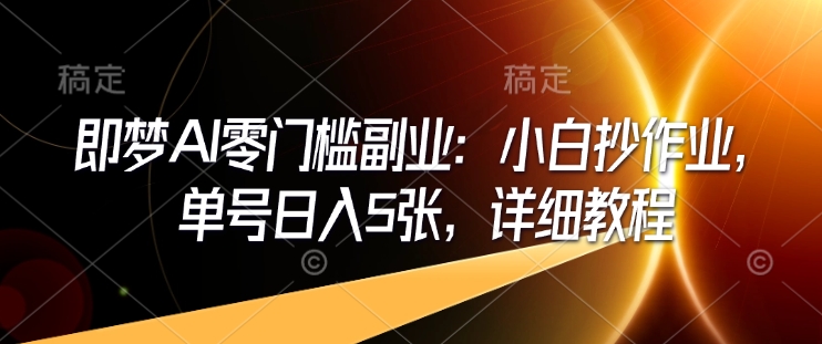 即梦AI零门槛副业：小白抄作业，单号日入5张，详细教程-优创项目网