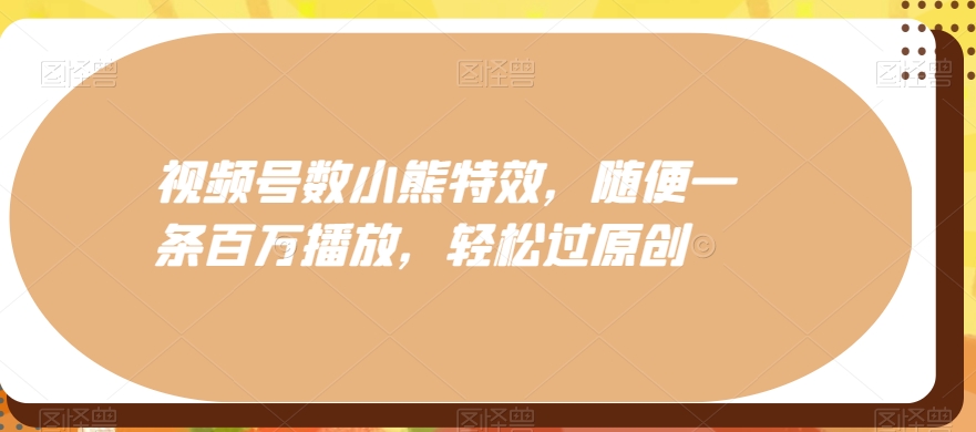 视频号数小熊特效，随便一条百万播放，轻松过原创-优创项目网