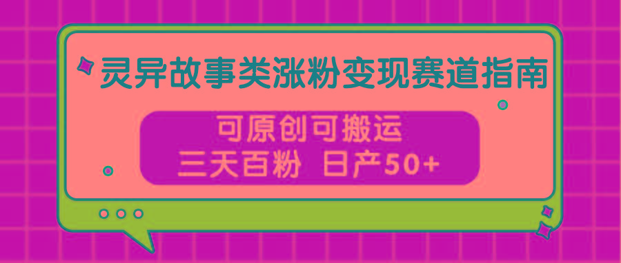 灵异故事类涨粉变现赛道指南，可原创可搬运，三天百粉 日产50+-优创项目网