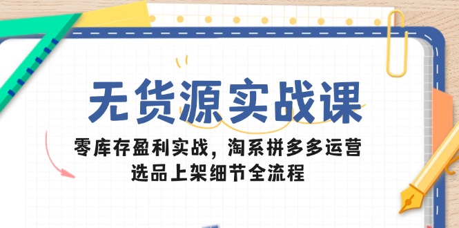无货源实战课：零库存盈利实战，淘系拼多多运营，选品上架细节全流程-优创项目网