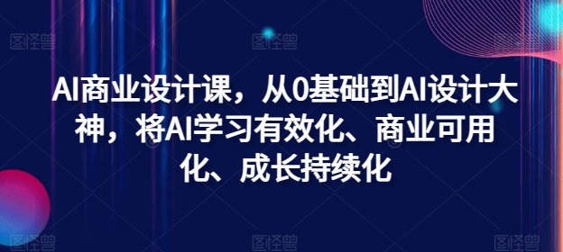 AI商业设计课，从0基础到AI设计大神，将AI学习有效化、商业可用化、成长持续化-优创项目网