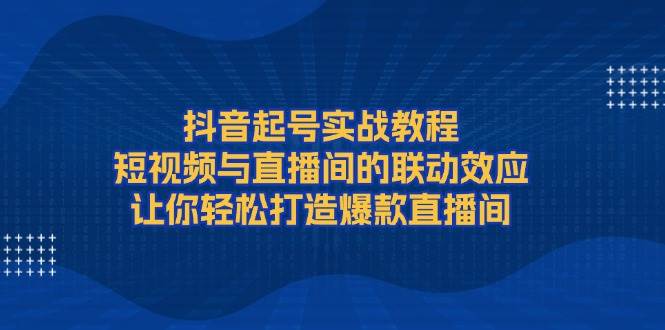 抖音起号实战教程，短视频与直播间的联动效应，让你轻松打造爆款直播间-优创项目网