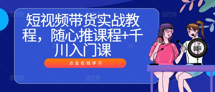 短视频带货实战教程，随心推课程+千川入门课-优创项目网