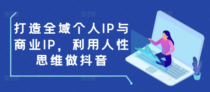 打造全域个人IP与商业IP，利用人性思维做抖音-优创项目网