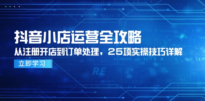 抖音小店运营全攻略，从注册开店到订单处理，25项实操技巧详解-优创项目网
