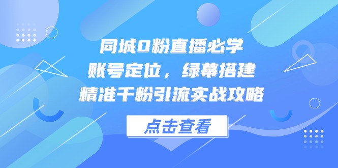 同城0粉直播必学，账号定位，绿幕搭建，精准千粉引流实战攻略-优创项目网