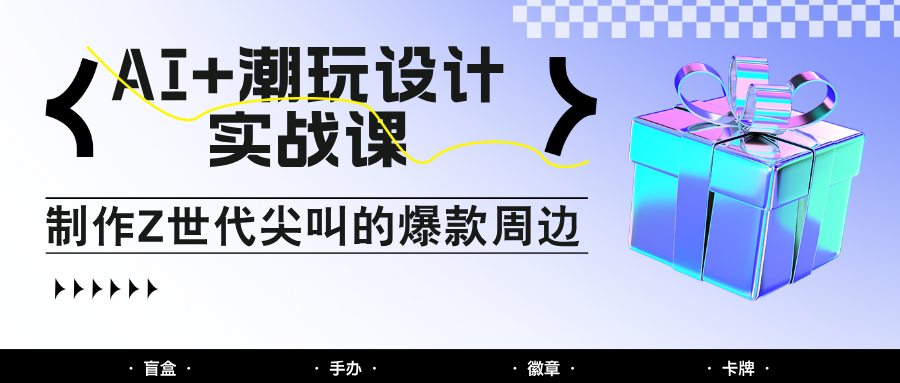 AI+潮玩设计实战课：手把手教你制作Z世代尖叫的爆款周边，自媒体人必学印钞术！-优创项目网