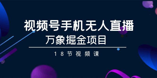 视频号手机无人直播-万象掘金项目(18节视频课)-优创项目网