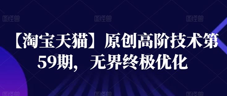 【淘宝天猫】原创高阶技术第59期，无界终极优化-优创项目网
