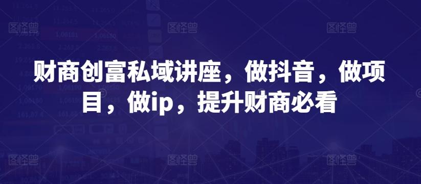 财商创富私域讲座，做抖音，做项目，做ip，提升财商必看-优创项目网