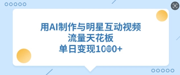 用AI制作与明星互动视频，流量天花板，单日变现多张-优创项目网
