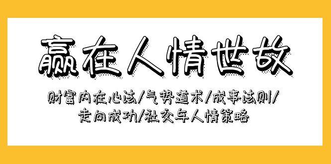 (9959期)赢在-人情世故：财富内在心法/气势道术/成事法则/走向成功/社交与人情策略-优创项目网