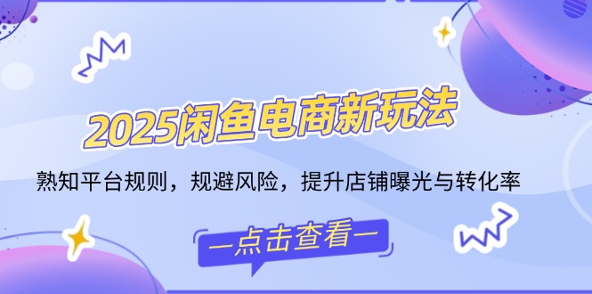 2025闲鱼电商新玩法，熟知平台规则，规避风险，提升店铺曝光与转化率-优创项目网