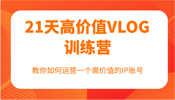 21天高价值VLOG训练营【第一期】，教你如何运营一个高价值的IP账号-优创项目网