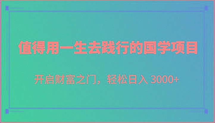 值得用一生去践行的国学项目，开启财富之门，轻松日入 3000+-优创项目网