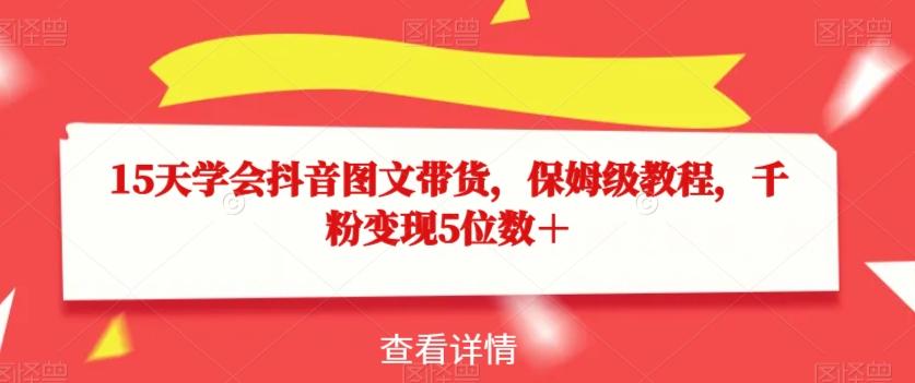 15天学会抖音图文带货，保姆级教程，千粉变现5位数＋-优创项目网
