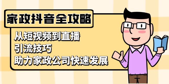 家政抖音运营指南：从短视频到直播，引流技巧，助力家政公司快速发展-优创项目网