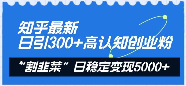 知乎最新日引300+高认知创业粉，“割韭菜”日稳定变现5000+【揭秘】-优创项目网