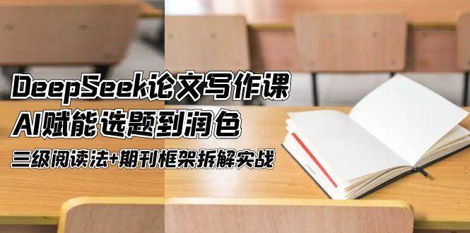 DeepSeek论文写作课，AI赋能选题到润色，三级阅读法+期刊框架拆解实战-优创项目网
