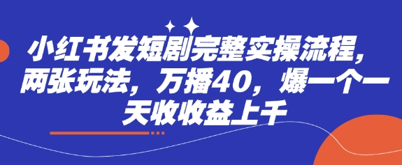 小红书发短剧完整实操流程，两张玩法，万播40，爆一个一天收收益上千-优创项目网