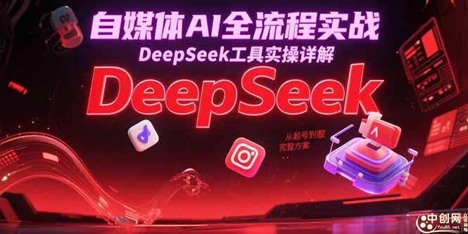 自媒体AI全流程实战，DeepSeek工具实操详解，从起号到变现完整方案-优创项目网
