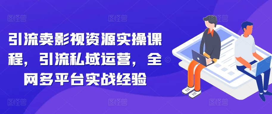 引流卖影视资源实操课程，引流私域运营，全网多平台实战经验-优创项目网