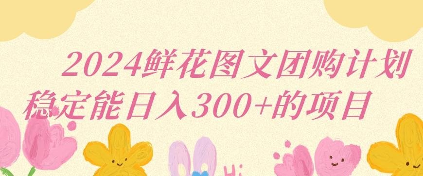 2024鲜花图文团购计划小白能稳定每日收入三位数的项目【揭秘】-优创项目网