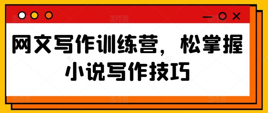 网文写作训练营，松掌握小说写作技巧-优创项目网
