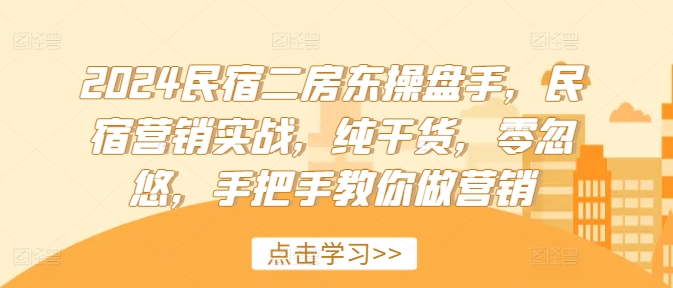 2024民宿二房东操盘手，民宿营销实战，纯干货，零忽悠，手把手教你做营销-优创项目网