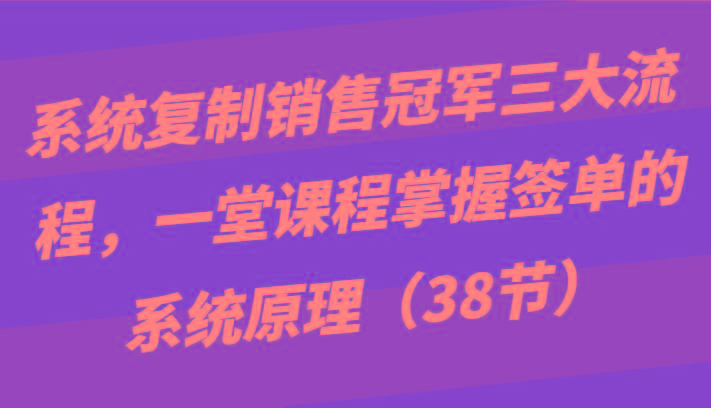系统复制销售冠军三大流程，一堂课程掌握签单的系统原理(38节)-优创项目网