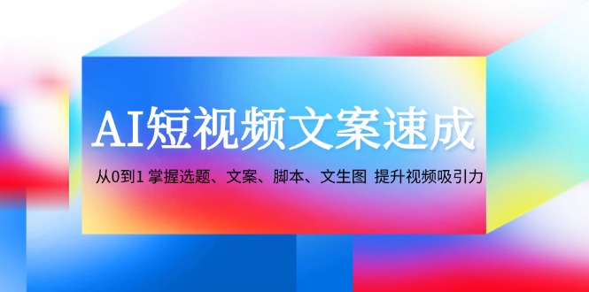 AI短视频文案速成：从0到1 掌握选题、文案、脚本、文生图 提升视频吸引力-优创项目网